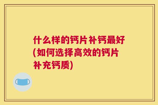 什么样的钙片补钙最好(如何选择高效的钙片补充钙质)