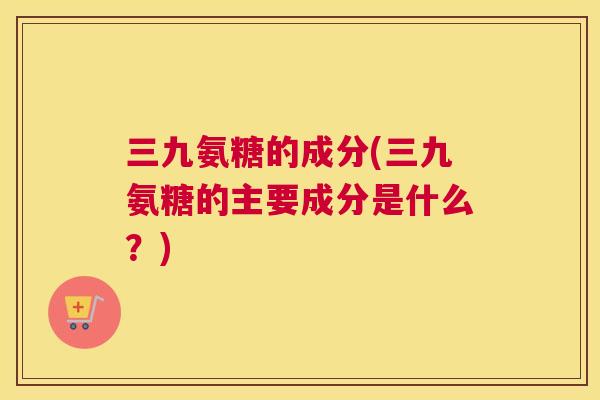 三九氨糖的成分(三九氨糖的主要成分是什么？)