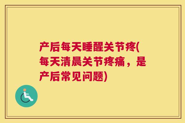 产后每天睡醒关节疼(每天清晨关节疼痛，是产后常见问题)