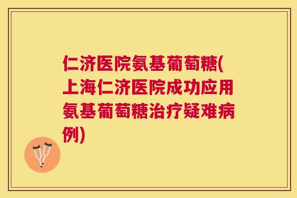 仁济医院氨基葡萄糖(上海仁济医院成功应用氨基葡萄糖治疗疑难病例)