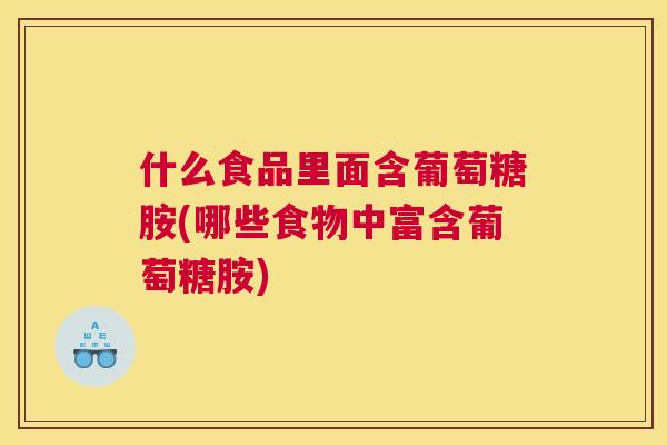 什么食品里面含葡萄糖胺(哪些食物中富含葡萄糖胺)