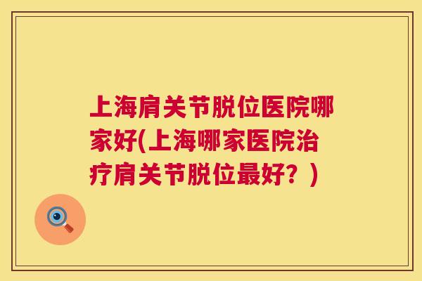 上海肩关节脱位医院哪家好(上海哪家医院治疗肩关节脱位最好？)
