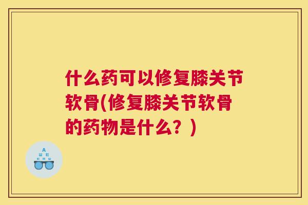 什么药可以修复膝关节软骨(修复膝关节软骨的药物是什么？)
