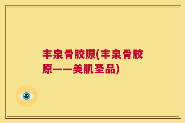 丰泉骨胶原(丰泉骨胶原——美肌圣品)