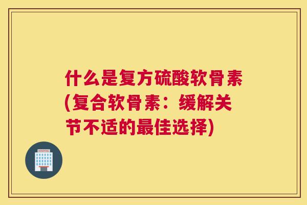 什么是复方硫酸软骨素(复合软骨素：缓解关节不适的最佳选择)