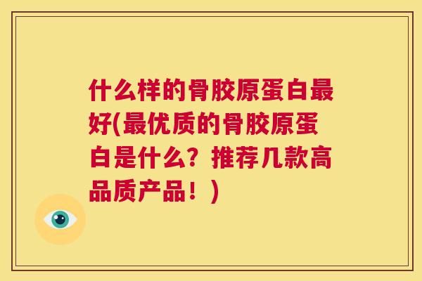 什么样的骨胶原蛋白最好(最优质的骨胶原蛋白是什么？推荐几款高品质产品！)