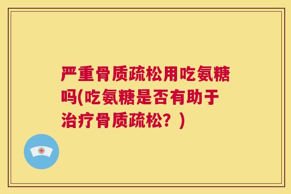 严重骨质疏松用吃氨糖吗(吃氨糖是否有助于治疗骨质疏松？)