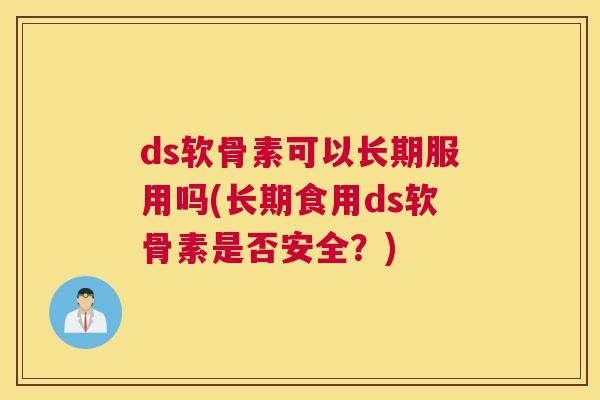 ds软骨素可以长期服用吗(长期食用ds软骨素是否安全？)