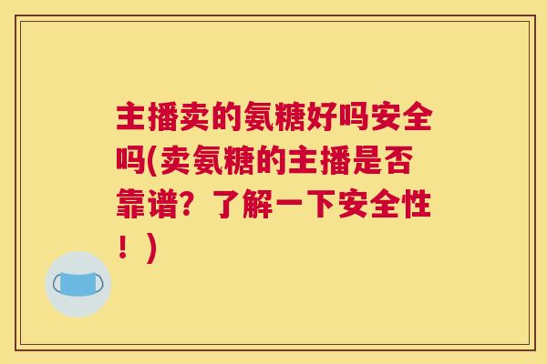 主播卖的氨糖好吗安全吗(卖氨糖的主播是否靠谱？了解一下安全性！)