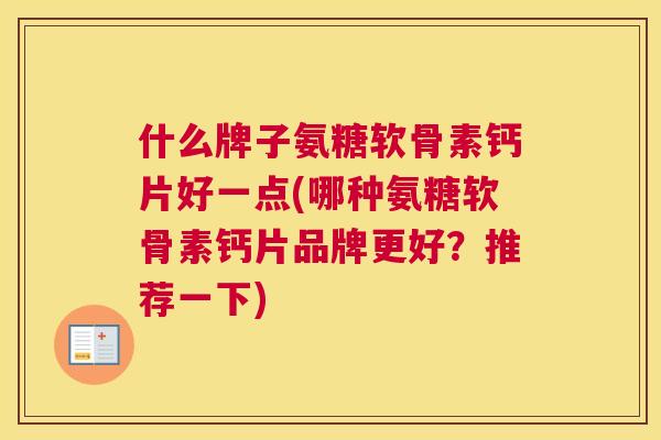 什么牌子氨糖软骨素钙片好一点(哪种氨糖软骨素钙片品牌更好？推荐一下)