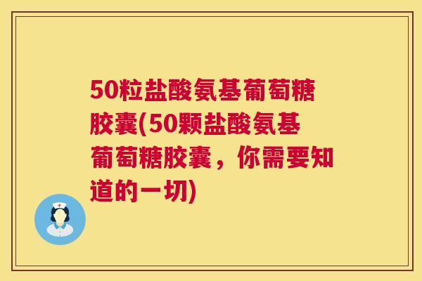 50粒盐酸氨基葡萄糖胶囊(50颗盐酸氨基葡萄糖胶囊，你需要知道的一切)