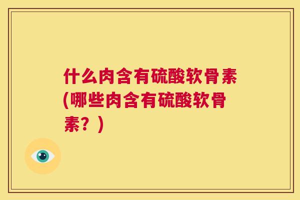 什么肉含有硫酸软骨素(哪些肉含有硫酸软骨素？)