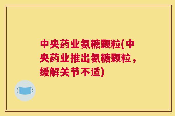 中央药业氨糖颗粒(中央药业推出氨糖颗粒，缓解关节不适)