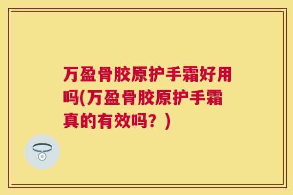 万盈骨胶原护手霜好用吗(万盈骨胶原护手霜真的有效吗？)