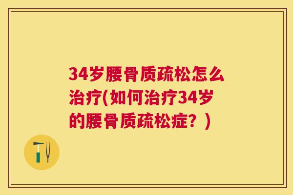 34岁腰骨质疏松怎么治疗(如何治疗34岁的腰骨质疏松症？)