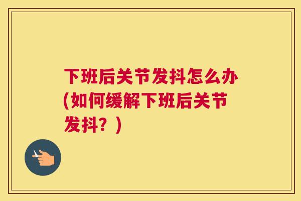 下班后关节发抖怎么办(如何缓解下班后关节发抖？)