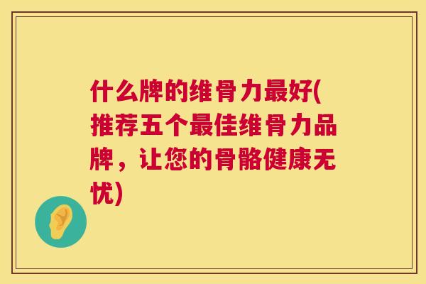 什么牌的维骨力最好(推荐五个最佳维骨力品牌，让您的骨骼健康无忧)