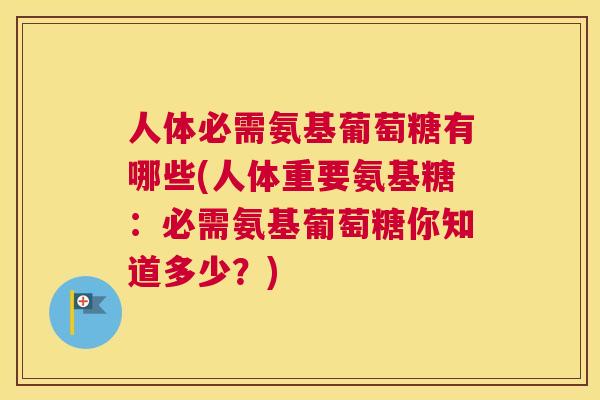 人体必需氨基葡萄糖有哪些(人体重要氨基糖：必需氨基葡萄糖你知道多少？)