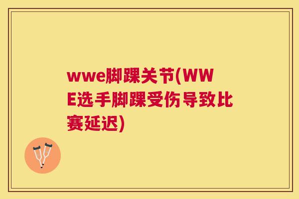 wwe脚踝关节(WWE选手脚踝受伤导致比赛延迟)