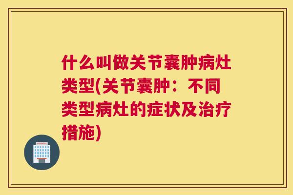 什么叫做关节囊肿病灶类型(关节囊肿：不同类型病灶的症状及治疗措施)