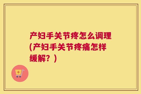 产妇手关节疼怎么调理(产妇手关节疼痛怎样缓解？)