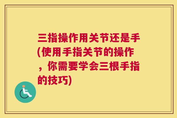 三指操作用关节还是手(使用手指关节的操作，你需要学会三根手指的技巧)