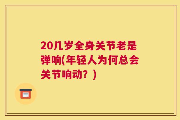 20几岁全身关节老是弹响(年轻人为何总会关节响动？)