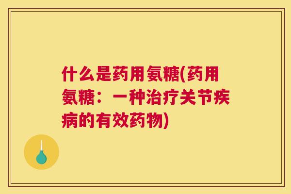 什么是药用氨糖(药用氨糖：一种治疗关节疾病的有效药物)