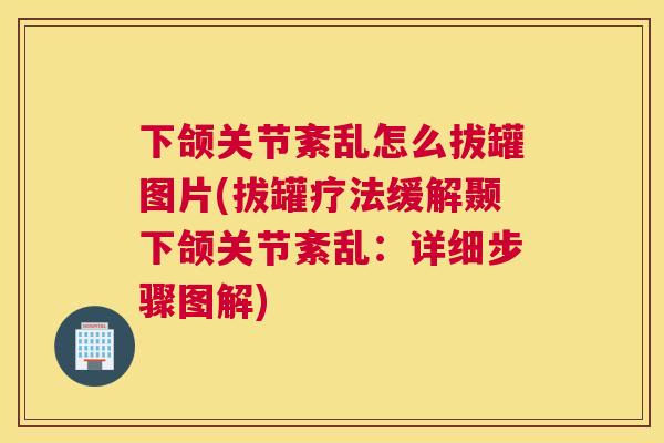 下颌关节紊乱怎么拔罐图片(拔罐疗法缓解颞下颌关节紊乱：详细步骤图解)