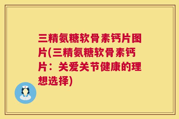 三精氨糖软骨素钙片图片(三精氨糖软骨素钙片：关爱关节健康的理想选择)