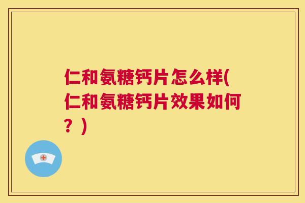 仁和氨糖钙片怎么样(仁和氨糖钙片效果如何？)