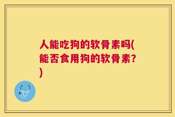 人能吃狗的软骨素吗(能否食用狗的软骨素？)