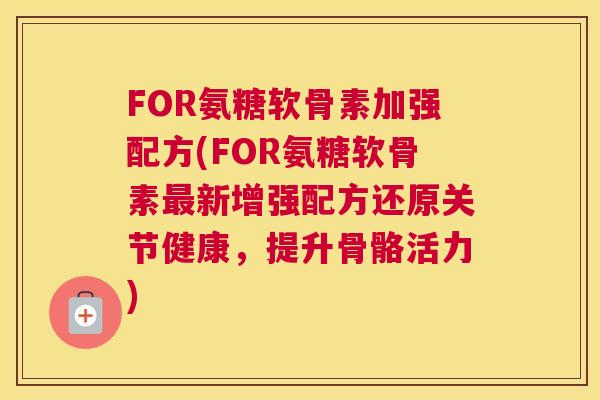 FOR氨糖软骨素加强配方(FOR氨糖软骨素最新增强配方还原关节健康，提升骨骼活力)