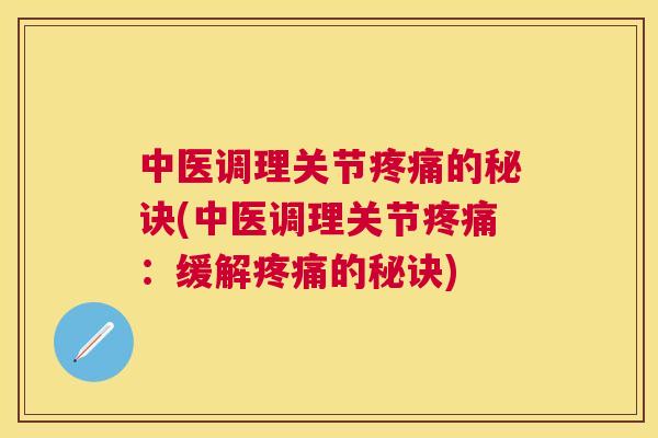 中医调理关节疼痛的秘诀(中医调理关节疼痛：缓解疼痛的秘诀)