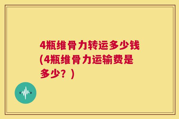 4瓶维骨力转运多少钱(4瓶维骨力运输费是多少？)