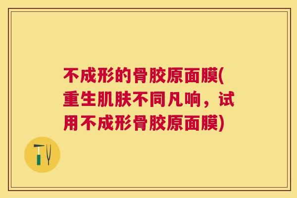 不成形的骨胶原面膜(重生肌肤不同凡响，试用不成形骨胶原面膜)
