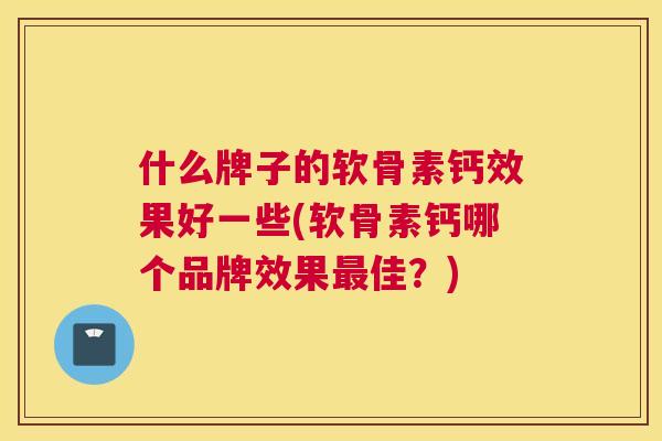 什么牌子的软骨素钙效果好一些(软骨素钙哪个品牌效果最佳？)