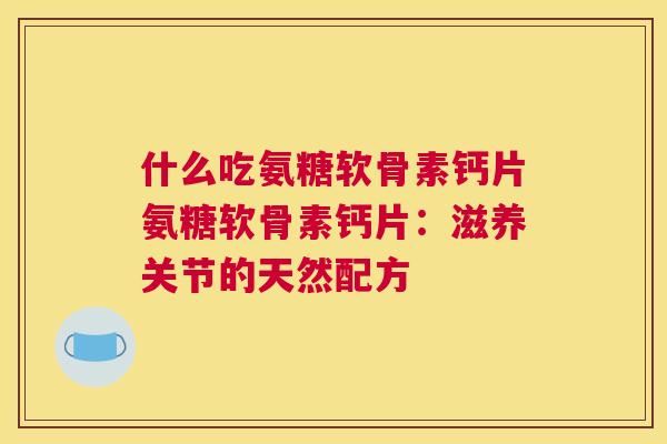 什么吃氨糖软骨素钙片氨糖软骨素钙片：滋养关节的天然配方