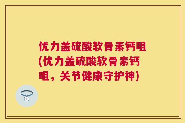 优力盖硫酸软骨素钙咀(优力盖硫酸软骨素钙咀，关节健康守护神)