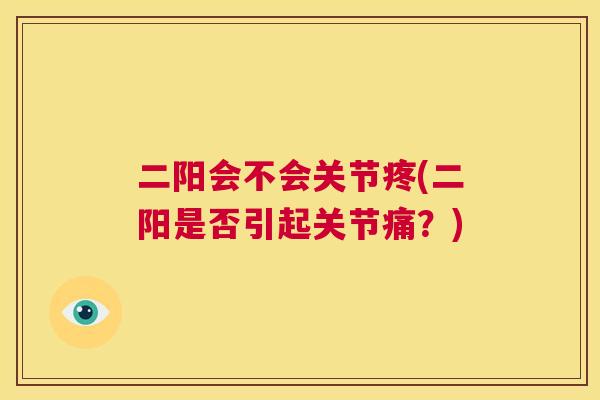 二阳会不会关节疼(二阳是否引起关节痛？)