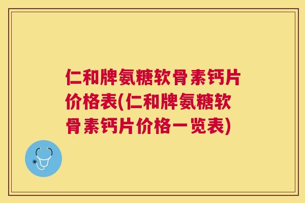 仁和牌氨糖软骨素钙片价格表(仁和牌氨糖软骨素钙片价格一览表)