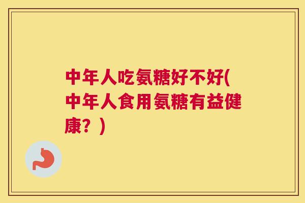 中年人吃氨糖好不好(中年人食用氨糖有益健康？)