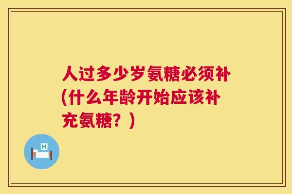 人过多少岁氨糖必须补(什么年龄开始应该补充氨糖？)