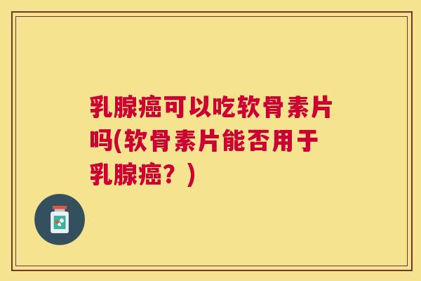 乳腺癌可以吃软骨素片吗(软骨素片能否用于乳腺癌？)