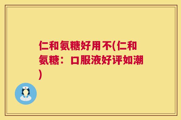 仁和氨糖好用不(仁和氨糖：口服液好评如潮)