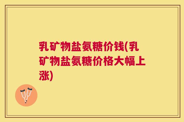 乳矿物盐氨糖价钱(乳矿物盐氨糖价格大幅上涨)