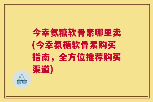 今幸氨糖软骨素哪里卖(今幸氨糖软骨素购买指南，全方位推荐购买渠道)