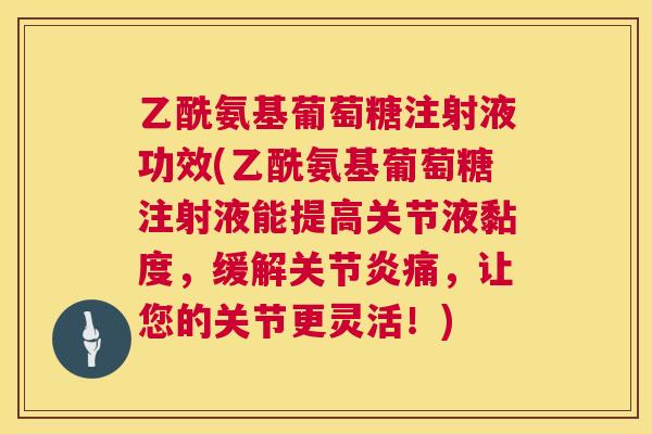 乙酰氨基葡萄糖注射液功效(乙酰氨基葡萄糖注射液能提高关节液黏度，缓解关节炎痛，让您的关节更灵活！)