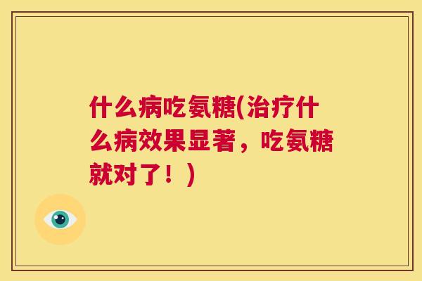 什么病吃氨糖(治疗什么病效果显著，吃氨糖就对了！)
