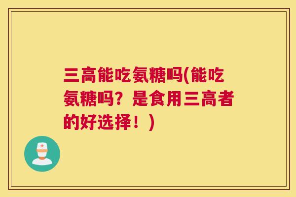 三高能吃氨糖吗(能吃氨糖吗？是食用三高者的好选择！)